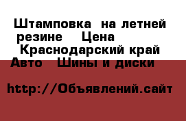 Штамповка  на летней резине  › Цена ­ 5 000 - Краснодарский край Авто » Шины и диски   
